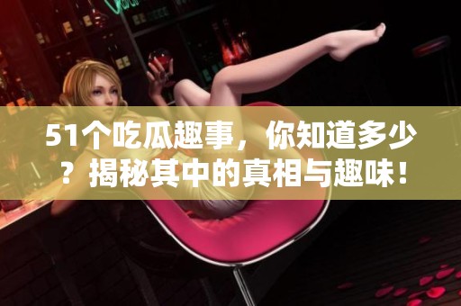 51个吃瓜趣事，你知道多少？揭秘其中的真相与趣味！