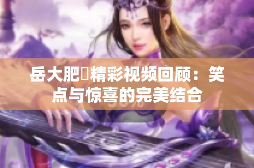 岳大肥坹精彩视频回顾：笑点与惊喜的完美结合