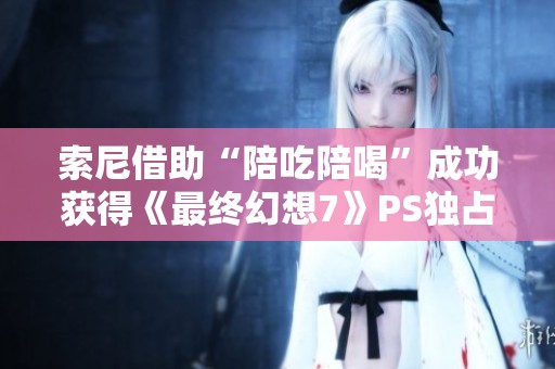 索尼借助“陪吃陪喝”成功获得《最终幻想7》PS独占权