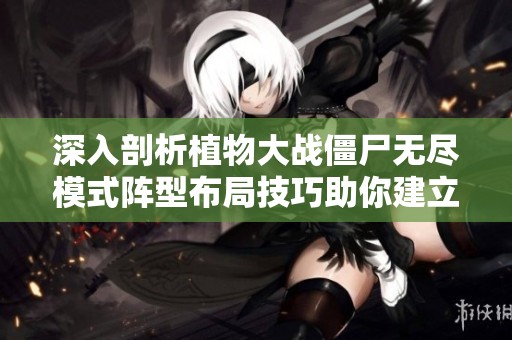 深入剖析植物大战僵尸无尽模式阵型布局技巧助你建立坚不可摧的防线