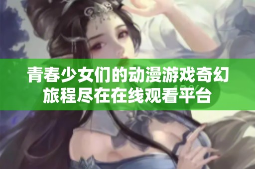 青春少女们的动漫游戏奇幻旅程尽在在线观看平台
