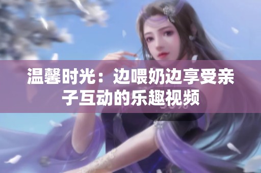 温馨时光：边喂奶边享受亲子互动的乐趣视频