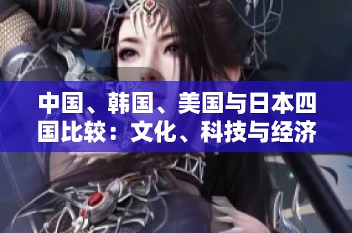 中国、韩国、美国与日本四国比较：文化、科技与经济的博弈分析