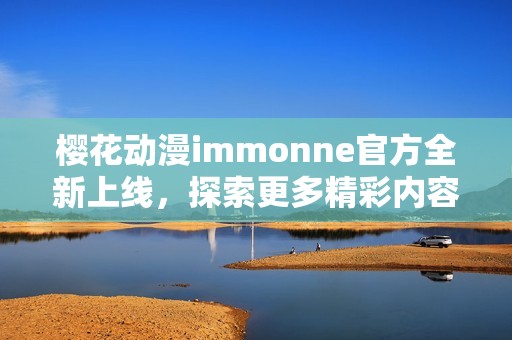 樱花动漫immonne官方全新上线，探索更多精彩内容与体验