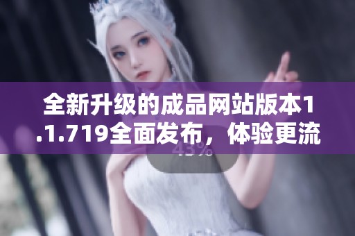 全新升级的成品网站版本1.1.719全面发布，体验更流畅