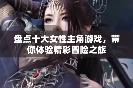 盘点十大女性主角游戏，带你体验精彩冒险之旅