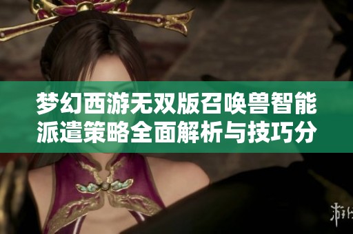 梦幻西游无双版召唤兽智能派遣策略全面解析与技巧分享