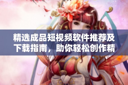 精选成品短视频软件推荐及下载指南，助你轻松创作精彩短片