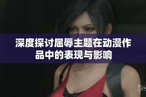 深度探讨屈辱主题在动漫作品中的表现与影响