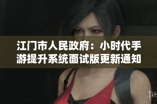 江门市人民政府：小时代手游提升系统面试版更新通知