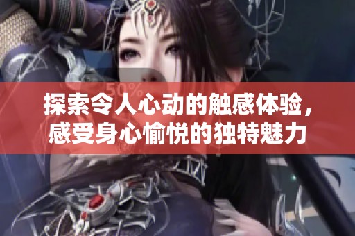 探索令人心动的触感体验，感受身心愉悦的独特魅力
