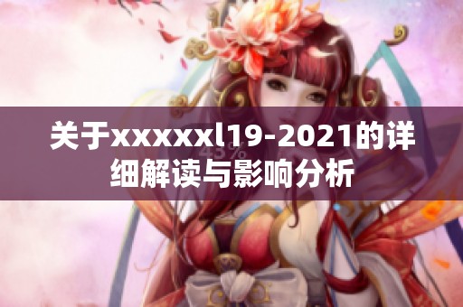 关于xxxxxl19-2021的详细解读与影响分析