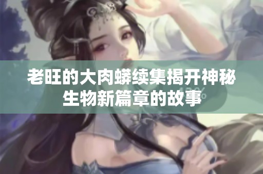 老旺的大肉蟒续集揭开神秘生物新篇章的故事