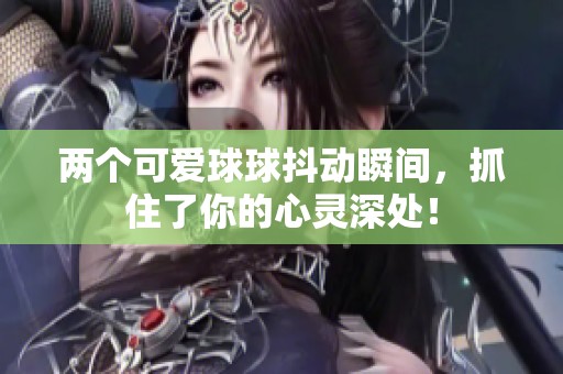 两个可爱球球抖动瞬间，抓住了你的心灵深处！