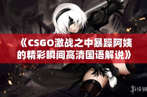 《CSGO激战之中暴躁阿姨的精彩瞬间高清国语解说》