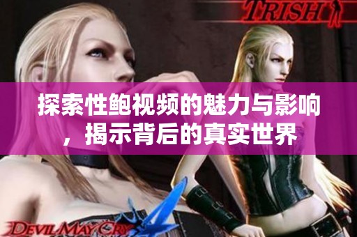 探索性鲍视频的魅力与影响，揭示背后的真实世界