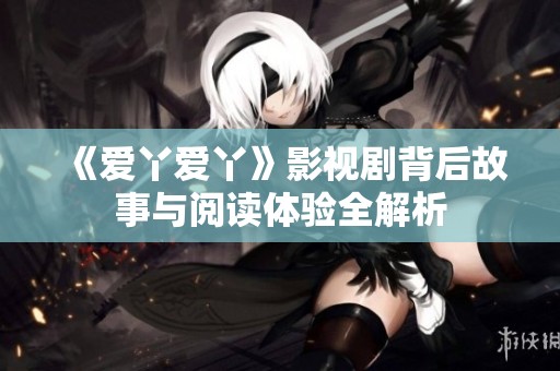 《爱丫爱丫》影视剧背后故事与阅读体验全解析