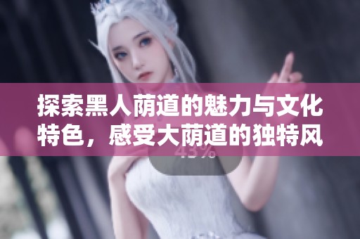 探索黑人荫道的魅力与文化特色，感受大荫道的独特风情