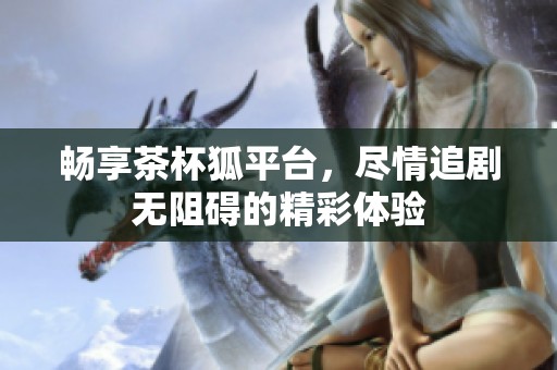 畅享茶杯狐平台，尽情追剧无阻碍的精彩体验
