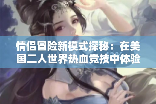 情侣冒险新模式探秘：在美国二人世界热血竞技中体验刺激战场