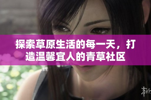 探索草原生活的每一天，打造温馨宜人的青草社区