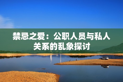禁忌之爱：公职人员与私人关系的乱象探讨