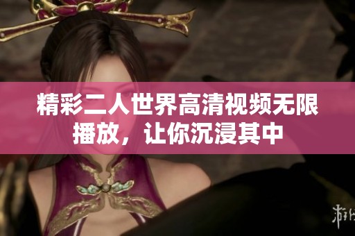 精彩二人世界高清视频无限播放，让你沉浸其中