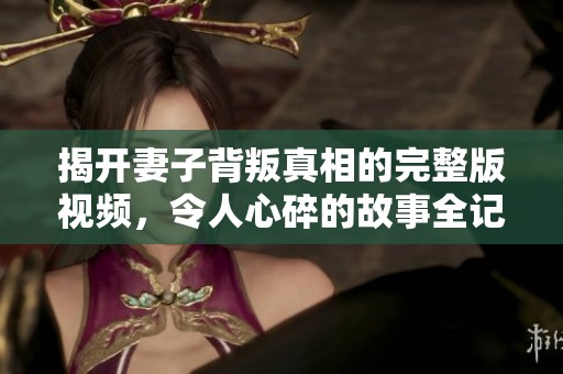 揭开妻子背叛真相的完整版视频，令人心碎的故事全记录