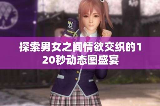 探索男女之间情欲交织的120秒动态图盛宴
