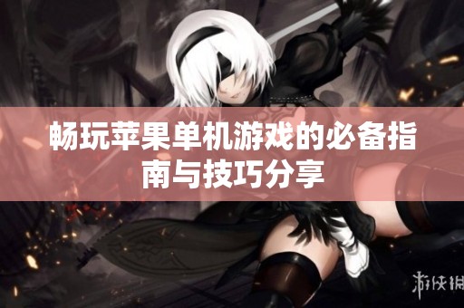 畅玩苹果单机游戏的必备指南与技巧分享