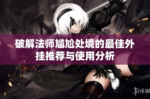 破解法师尴尬处境的最佳外挂推荐与使用分析