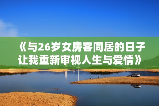 《与26岁女房客同居的日子让我重新审视人生与爱情》