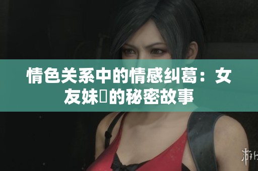 情色关系中的情感纠葛：女友妹妺的秘密故事