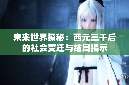 未来世界探秘：西元三千后的社会变迁与结局揭示