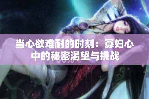 当心欲难耐的时刻：寡妇心中的秘密渴望与挑战