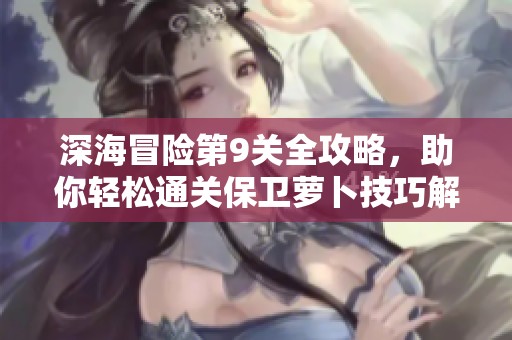 深海冒险第9关全攻略，助你轻松通关保卫萝卜技巧解析