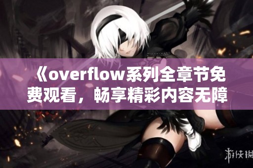 《overflow系列全章节免费观看，畅享精彩内容无障碍》