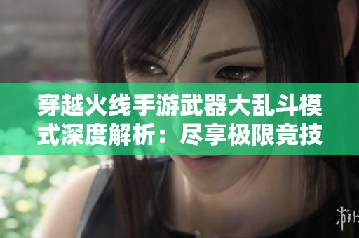 穿越火线手游武器大乱斗模式深度解析：尽享极限竞技与战略比拼乐趣