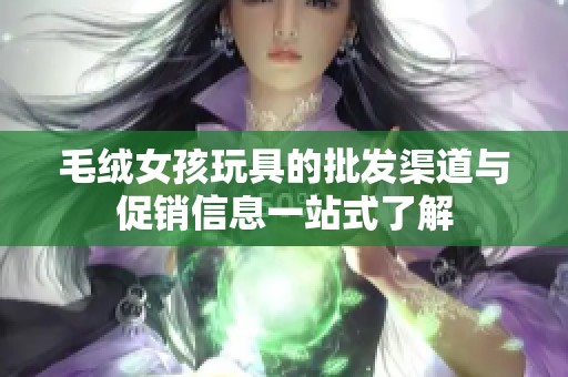 毛绒女孩玩具的批发渠道与促销信息一站式了解