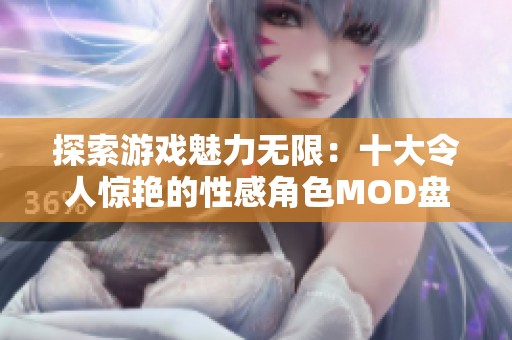 探索游戏魅力无限：十大令人惊艳的性感角色MOD盘点