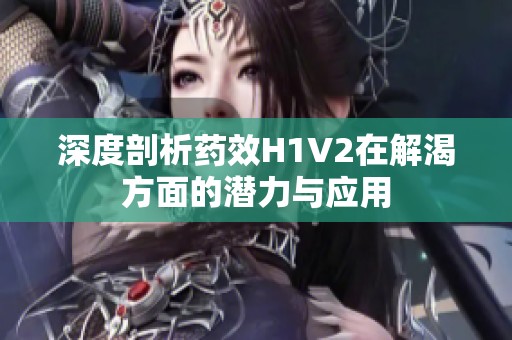 深度剖析药效H1V2在解渴方面的潜力与应用