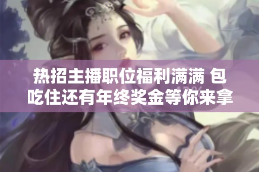 热招主播职位福利满满 包吃住还有年终奖金等你来拿！