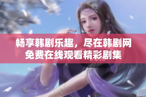 畅享韩剧乐趣，尽在韩剧网免费在线观看精彩剧集