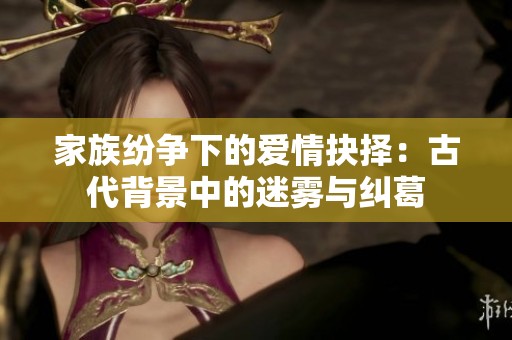 家族纷争下的爱情抉择：古代背景中的迷雾与纠葛