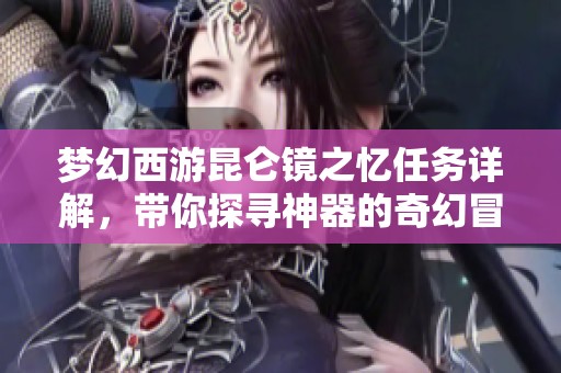 梦幻西游昆仑镜之忆任务详解，带你探寻神器的奇幻冒险之旅