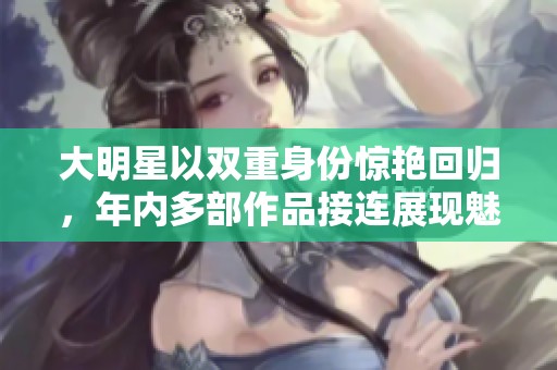 大明星以双重身份惊艳回归，年内多部作品接连展现魅力