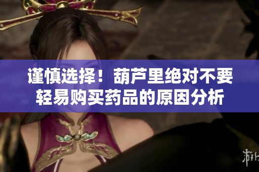 谨慎选择！葫芦里绝对不要轻易购买药品的原因分析