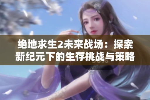 绝地求生2未来战场：探索新纪元下的生存挑战与策略