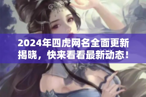 2024年四虎网名全面更新揭晓，快来看看最新动态！
