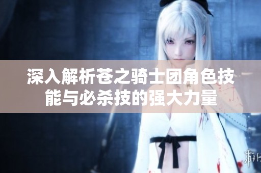 深入解析苍之骑士团角色技能与必杀技的强大力量